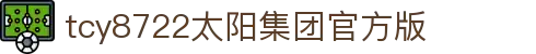 中国·太阳集团tcy8722(股份)有限公司-官方网站